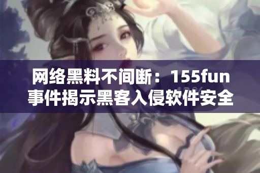 网络黑料不间断：155fun事件揭示黑客入侵软件安全漏洞