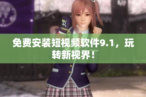 免费安装短视频软件9.1，玩转新视界！