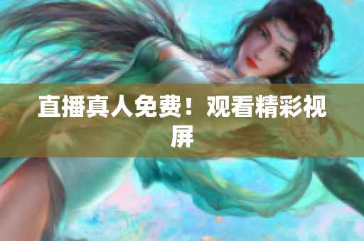 直播真人免费！观看精彩视屏