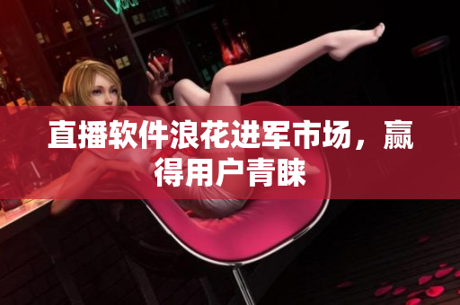 直播软件浪花进军市场，赢得用户青睐
