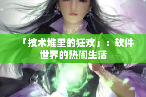 「技术堆里的狂欢」：软件世界的热闹生活