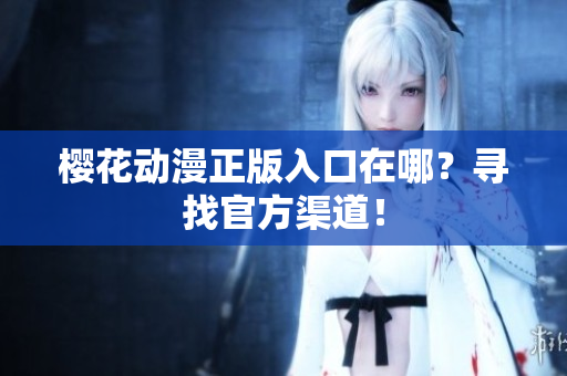 樱花动漫正版入口在哪？寻找官方渠道！