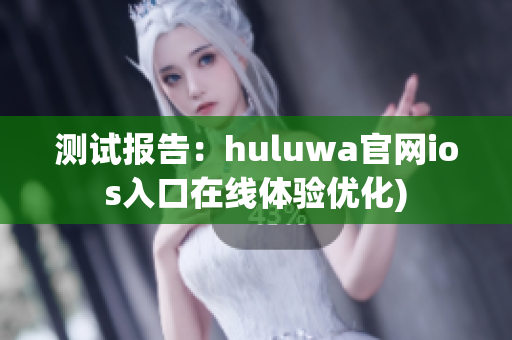 测试报告：huluwa官网ios入口在线体验优化)