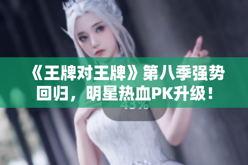 《王牌对王牌》第八季强势回归，明星热血PK升级！