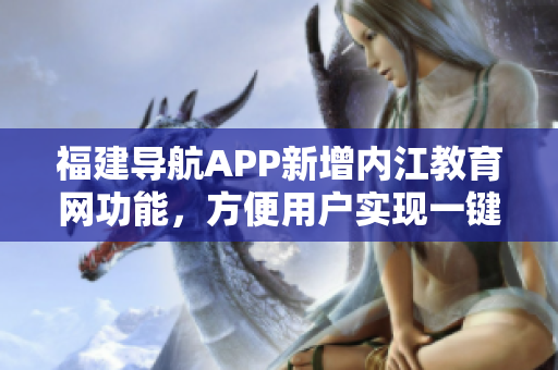 福建导航APP新增内江教育网功能，方便用户实现一键学习