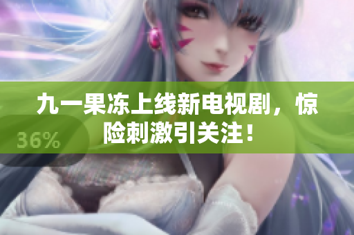 九一果冻上线新电视剧，惊险刺激引关注！