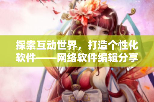 探索互动世界，打造个性化软件——网络软件编辑分享互动触控游戏心得