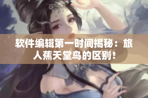 软件编辑第一时间揭秘：旅人蕉天堂鸟的区别！