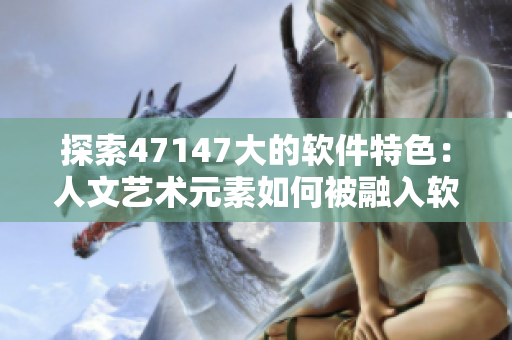 探索47147大的软件特色：人文艺术元素如何被融入软件设计