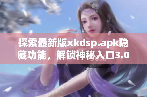 探索最新版xkdsp.apk隐藏功能，解锁神秘入口3.0