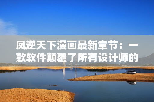 凤逆天下漫画最新章节：一款软件颠覆了所有设计师的想象！