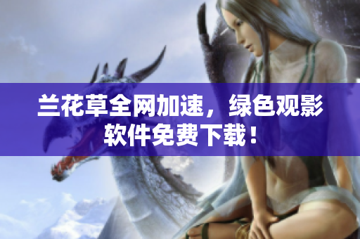 兰花草全网加速，绿色观影软件免费下载！