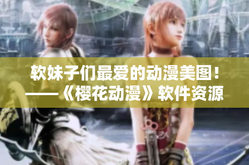 软妹子们最爱的动漫美图！——《樱花动漫》软件资源推荐