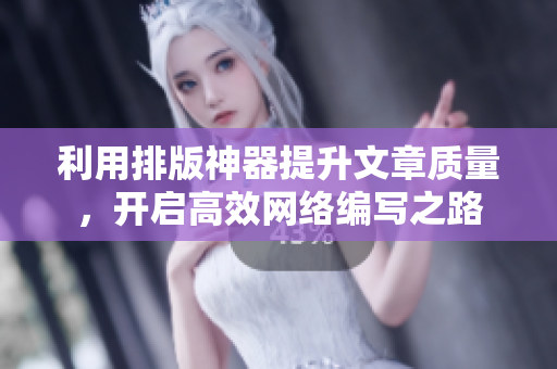 利用排版神器提升文章质量，开启高效网络编写之路