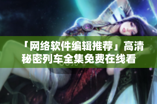 「网络软件编辑推荐」高清秘密列车全集免费在线看