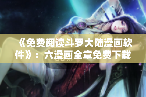 《免费阅读斗罗大陆漫画软件》：六漫画全章免费下载