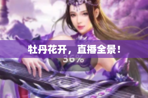 牡丹花开，直播全景！