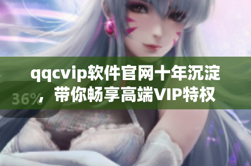 qqcvip软件官网十年沉淀，带你畅享高端VIP特权