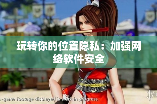 玩转你的位置隐私：加强网络软件安全