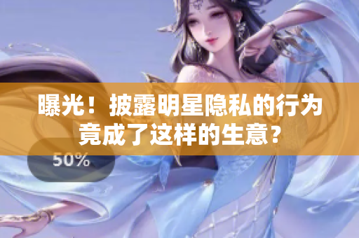曝光！披露明星隐私的行为竟成了这样的生意？