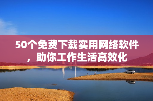 50个免费下载实用网络软件，助你工作生活高效化