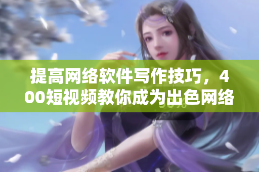 提高网络软件写作技巧，400短视频教你成为出色网络软件编辑