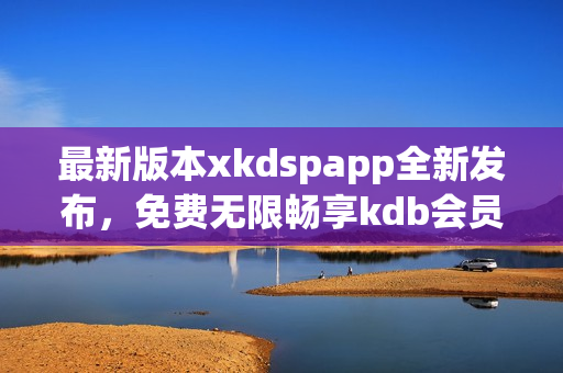 最新版本xkdspapp全新发布，免费无限畅享kdb会员特权！(1)