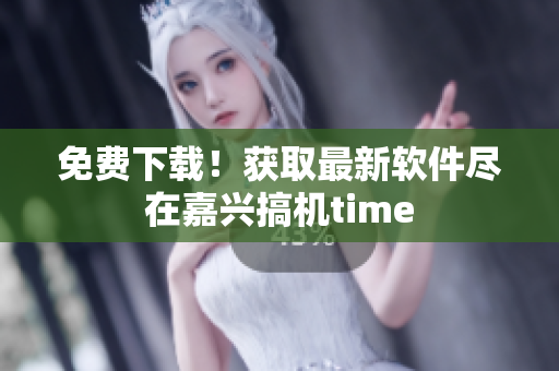 免费下载！获取最新软件尽在嘉兴搞机time