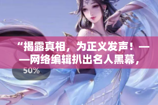 “揭露真相，为正义发声！——网络编辑扒出名人黑幕，助你拒绝反差婊”
