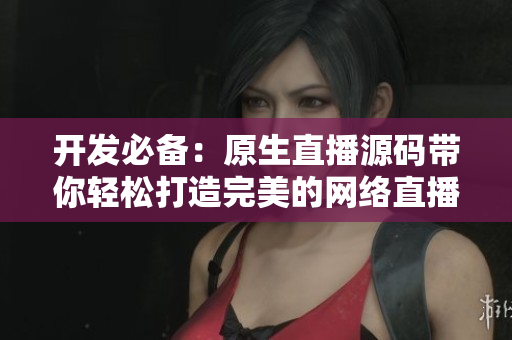 开发必备：原生直播源码带你轻松打造完美的网络直播软件