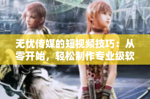 无忧传媒的短视频技巧：从零开始，轻松制作专业级软件短视频