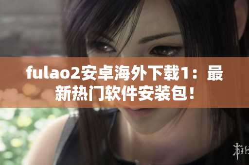 fulao2安卓海外下载1：最新热门软件安装包！
