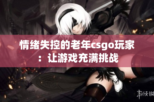 情绪失控的老年csgo玩家：让游戏充满挑战