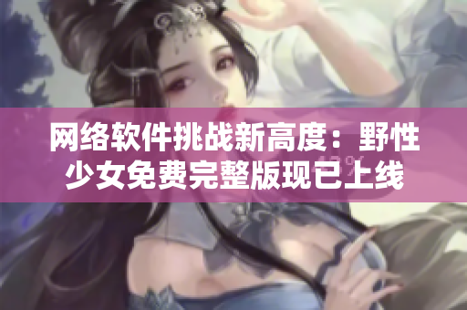 网络软件挑战新高度：野性少女免费完整版现已上线