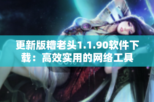 更新版糟老头1.1.90软件下载：高效实用的网络工具