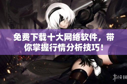 免费下载十大网络软件，带你掌握行情分析技巧！