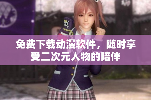 免费下载动漫软件，随时享受二次元人物的陪伴