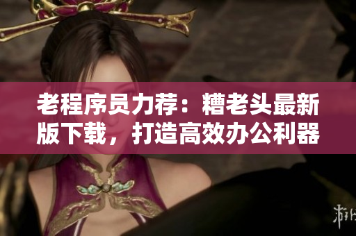 老程序员力荐：糟老头最新版下载，打造高效办公利器！