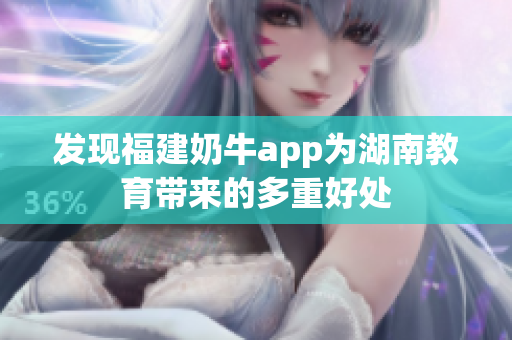 发现福建奶牛app为湖南教育带来的多重好处