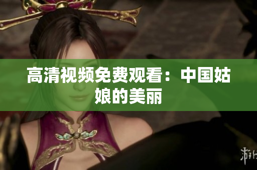 高清视频免费观看：中国姑娘的美丽