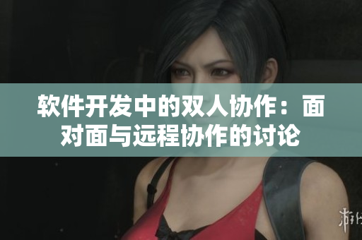 软件开发中的双人协作：面对面与远程协作的讨论