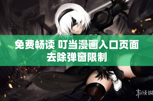 免费畅读 叮当漫画入口页面去除弹窗限制