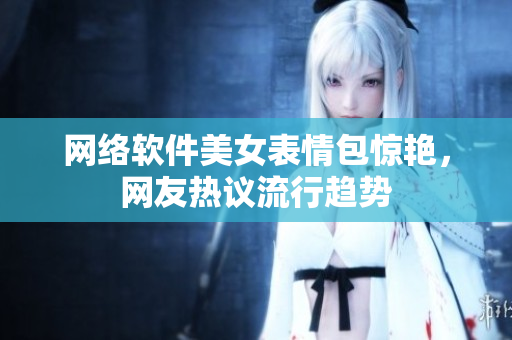 网络软件美女表情包惊艳，网友热议流行趋势