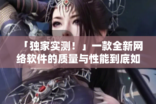 「独家实测！」一款全新网络软件的质量与性能到底如何？