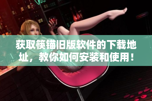 获取筷锚旧版软件的下载地址，教你如何安装和使用！