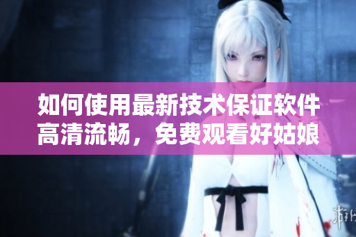 如何使用最新技术保证软件高清流畅，免费观看好姑娘