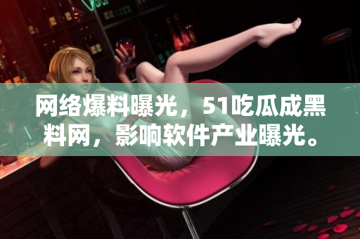 网络爆料曝光，51吃瓜成黑料网，影响软件产业曝光。