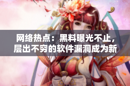 网络热点：黑料曝光不止，层出不穷的软件漏洞成为新焦点