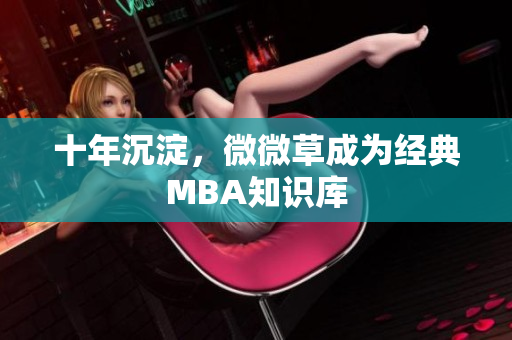 十年沉淀，微微草成为经典MBA知识库