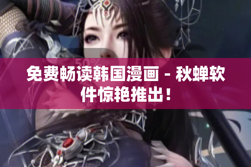 免费畅读韩国漫画 - 秋蝉软件惊艳推出！